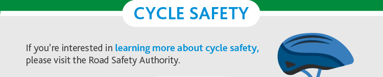 CYCLE SAFETY
If you’re interested in learning more about cycle safety, please visit the Road Safety Authority.